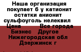 Наша организация покупает б/у катионит остатки анионит, сульфоуголь нелеквил. › Цена ­ 150 - Все города Бизнес » Другое   . Нижегородская обл.,Дзержинск г.